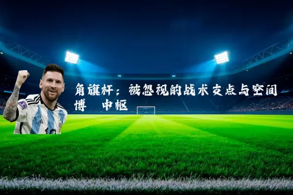 角旗杆：被忽视的战术支点与空间博弈中枢