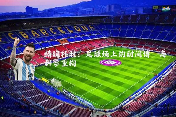精确补时：足球场上的时间博弈与科学重构