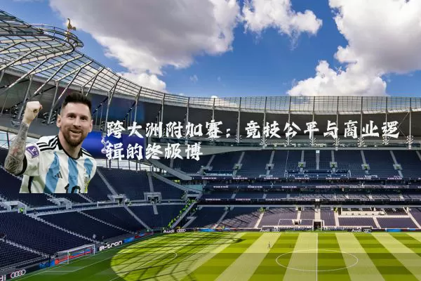 跨大洲附加赛：竞技公平与商业逻辑的终极博弈