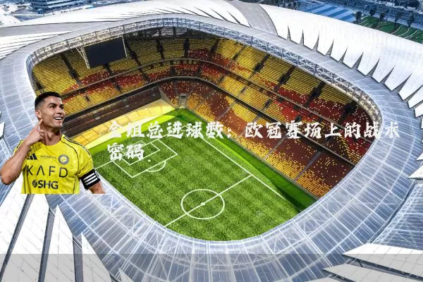 全组总进球数：欧冠赛场上的战术密码