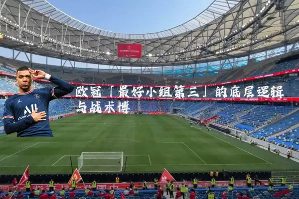 欧冠「最好小组第三」的底层逻辑与战术博弈
