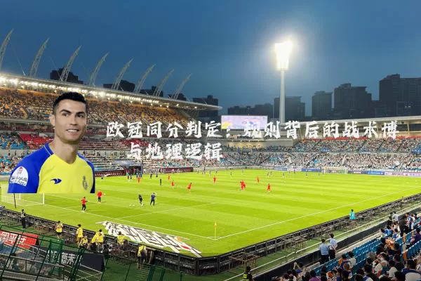 欧冠同分判定：规则背后的战术博弈与地理逻辑