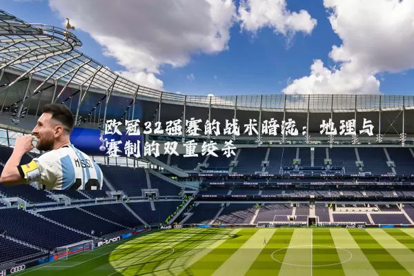 欧冠32强赛的战术暗流：地理与赛制的双重绞杀