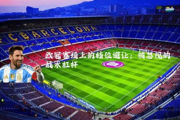 欧冠赛场上的档位避让：被忽视的战术杠杆