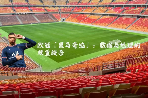 欧冠「黑马奇迹」：数据与地理的双重绞杀