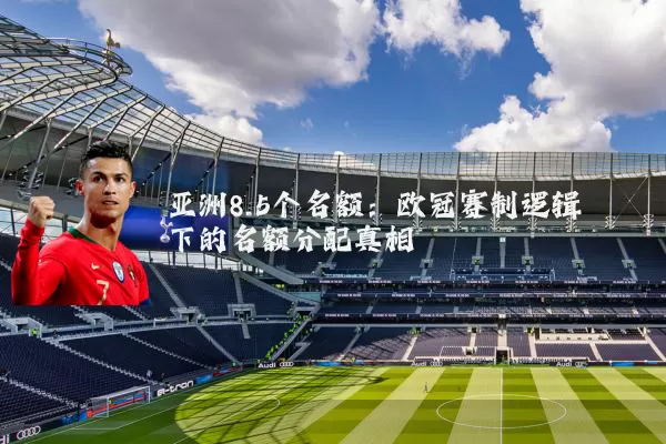 亚洲8.5个名额：欧冠赛制逻辑下的名额分配真相