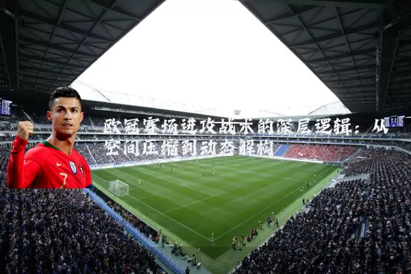 欧冠赛场进攻战术的深层逻辑：从空间压缩到动态解构