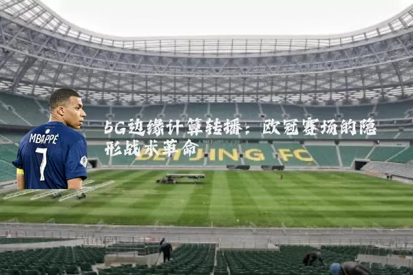 5G边缘计算转播：欧冠赛场的隐形战术革命