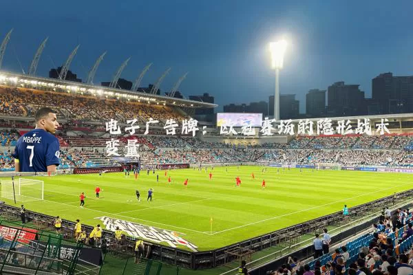 电子广告牌:欧冠赛场的隐形战术变量