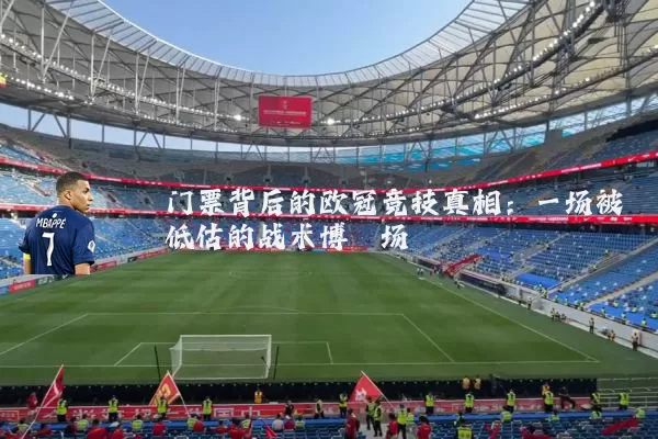 门票背后的欧冠竞技真相:一场被低估的战术博弈场