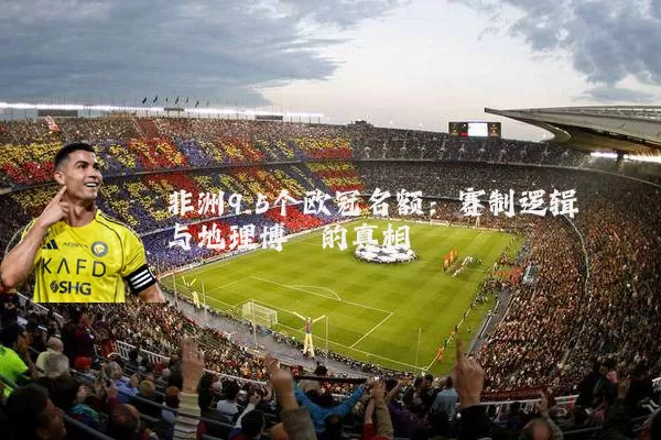 非洲9.5个欧冠名额:赛制逻辑与地理博弈的真相