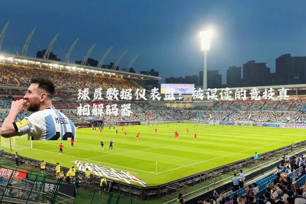 球员数据仪表盘:被误读的竞技真相解码器