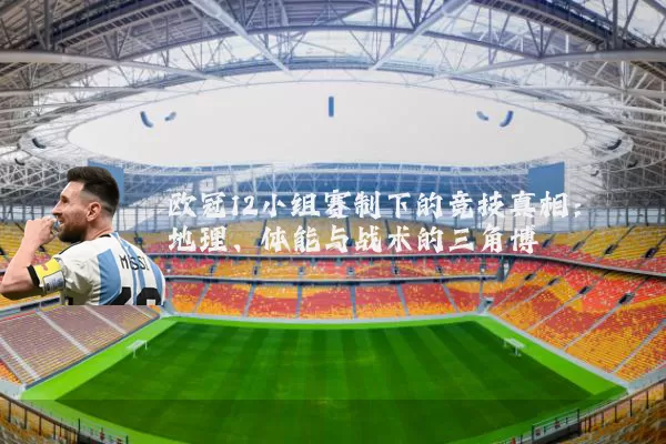 欧冠12小组赛制下的竞技真相：地理、体能与战术的三角博弈