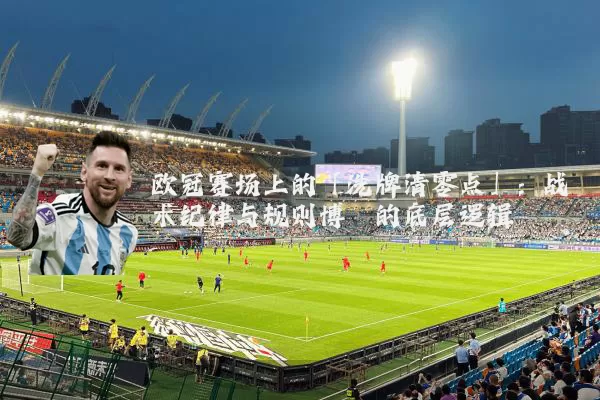 欧冠赛场上的「洗牌清零点」:战术纪律与规则博弈的底层逻辑